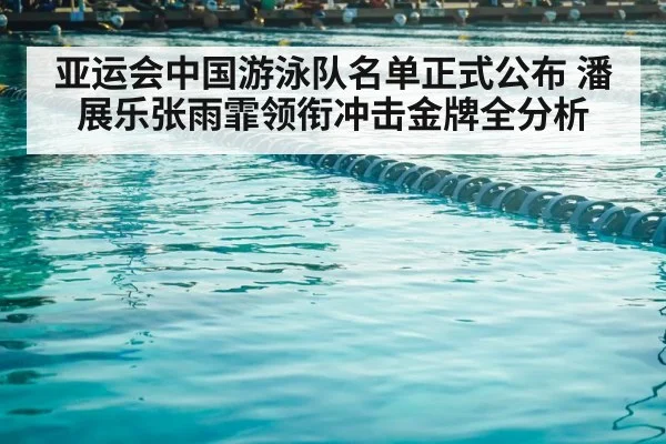 亚运会中国游泳队名单正式公布 潘展乐张雨霏领衔冲击金牌全分析