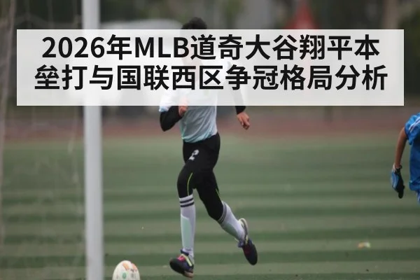2026年MLB道奇大谷翔平本垒打与国联西区争冠格局分析