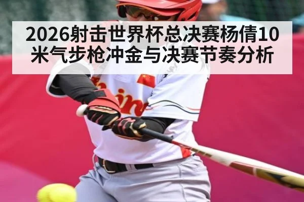 2026射击世界杯总决赛杨倩10米气步枪冲金与决赛节奏分析