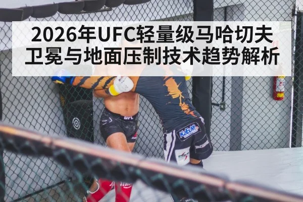 2026年UFC轻量级马哈切夫卫冕与地面压制技术趋势解析