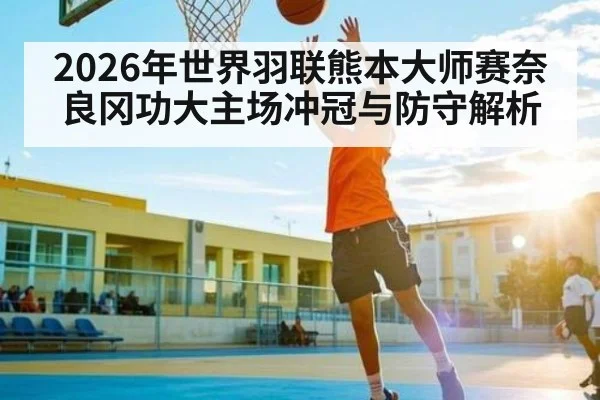 2026年世界羽联熊本大师赛奈良冈功大主场冲冠与防守解析